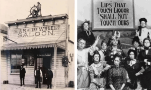 Split image: Left, old photo of men outside &ldquo;Man at the Wheel Saloon,&rdquo; one man on the roof steering a ship&rsquo;s wheel. Right, several serious women pose under a sign reading, &ldquo;Lips that touch liquor shall not touch ours.&rdquo;
