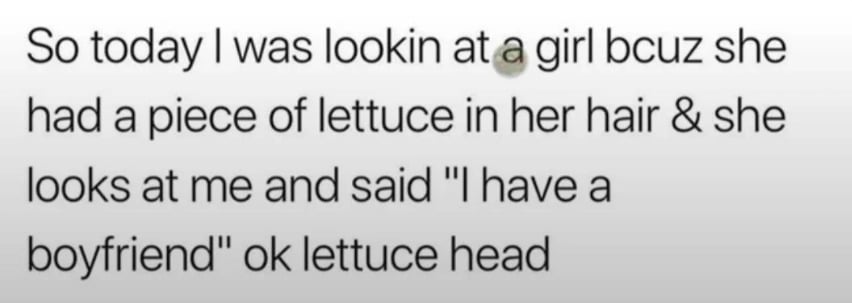 Text post that reads: "So today I was lookin at a girl bcuz she had a piece of lettuce in her hair & she looks at me and said 'I have a boyfriend' ok lettuce head.