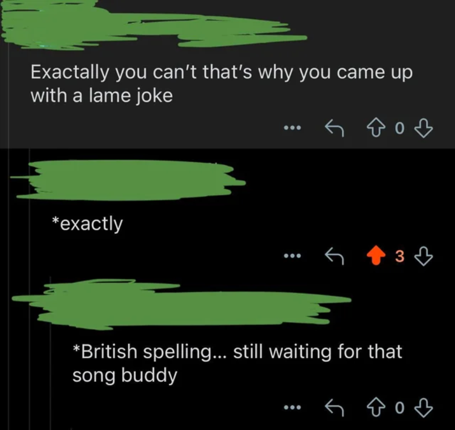 A social media thread with three comments: one person says, "Exactly you can't that's why you came up with a lame joke." Another replies with "*exactly," and a third says, "*British spelling... still waiting for that song buddy.