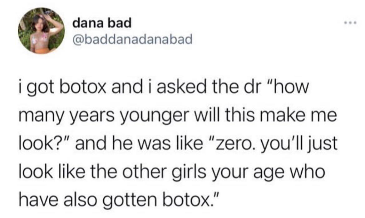 A tweet from @baddanadanabad says: "i got botox and i asked the dr 'how many years younger will this make me look?' and he was like 'zero. you'll just look like the other girls your age who have also gotten botox.'