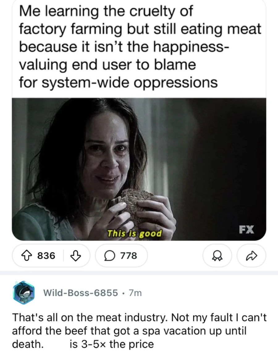 A woman with tears in her eyes, holding a sandwich, is shown with the caption: "Me learning the cruelty of factory farming but still eating meat because it isn’t the happiness-valuing end user to blame for system-wide oppressions.