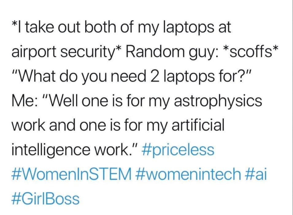 Text meme saying: "*I take out both of my laptops at airport security* Random guy: *scoffs* 'What do you need 2 laptops for?' Me: 'One is for astrophysics, one for AI.' #priceless #WomenInSTEM #womenintech #ai #GirlBoss
