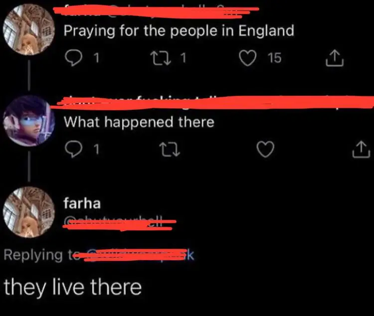 A Twitter exchange where one user says, "Praying for the people in England," another asks, "What happened there," and the original user replies, "they live there." Usernames and profile pictures are redacted.
