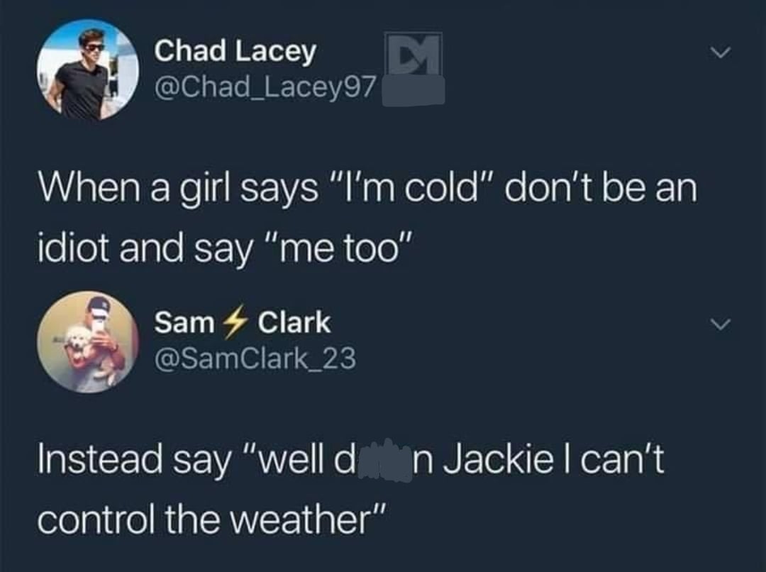 A screenshot of two tweets. The first says, "When a girl says 'I'm cold' don't be an idiot and say 'me too'." The second replies, "Instead say 'well damn Jackie I can't control the weather!'