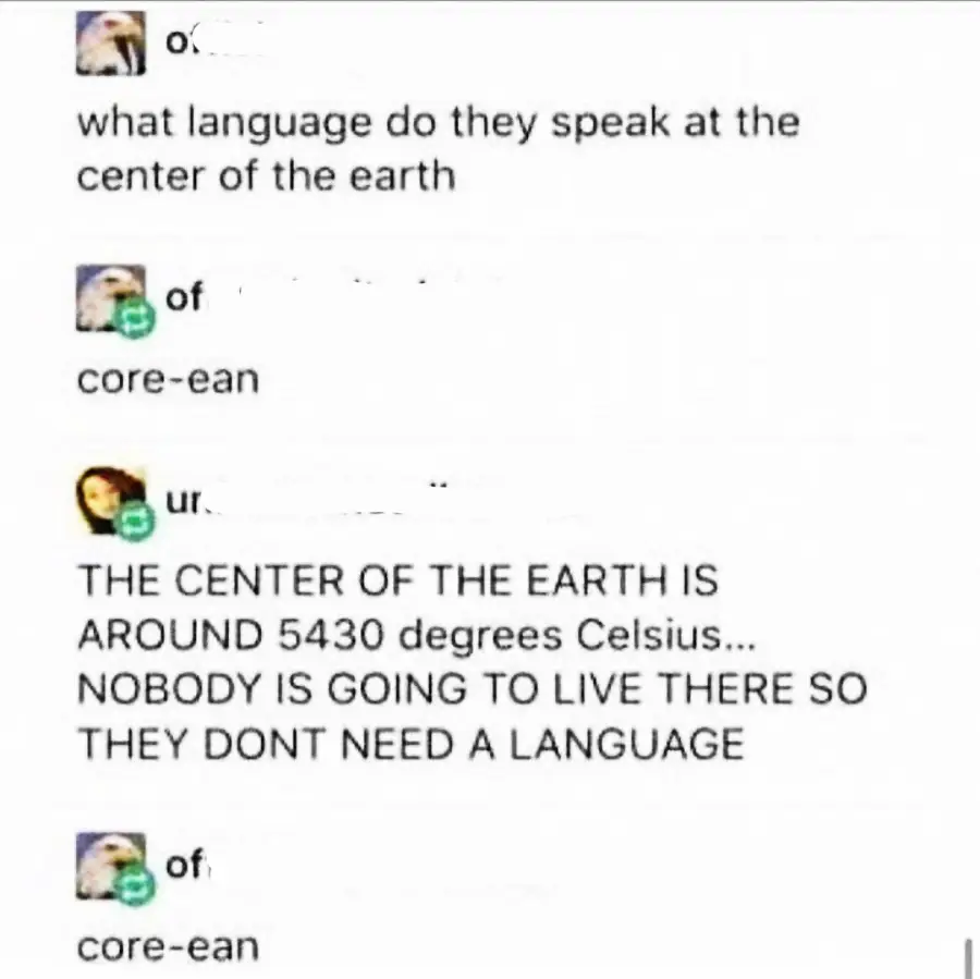 A text exchange with someone asking, "what language do they speak at the center of the earth?" Another replies "core-ean." A third person corrects them, explaining the core is too hot for life. The original responder repeats "core-ean.